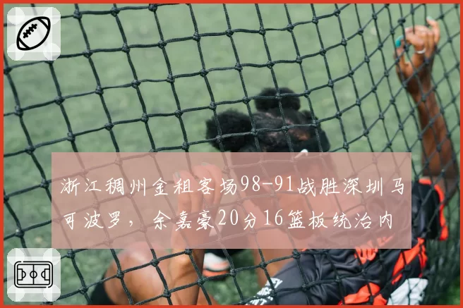 浙江稠州金租客场98-91战胜深圳马可波罗，余嘉豪20分16篮板统治内线