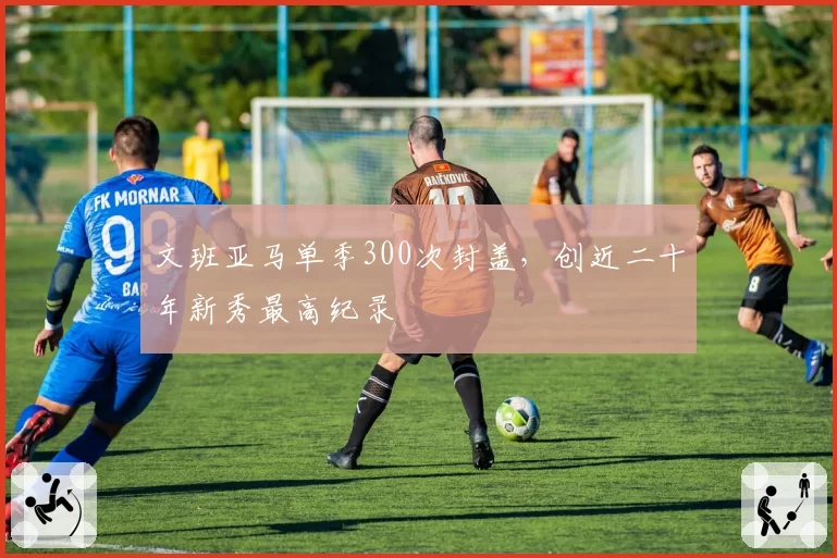 文班亚马单季300次封盖,创近二十年新秀最高纪录