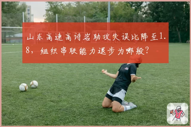 山东高速高诗岩助攻失误比降至1.8,组织串联能力退步为哪般?