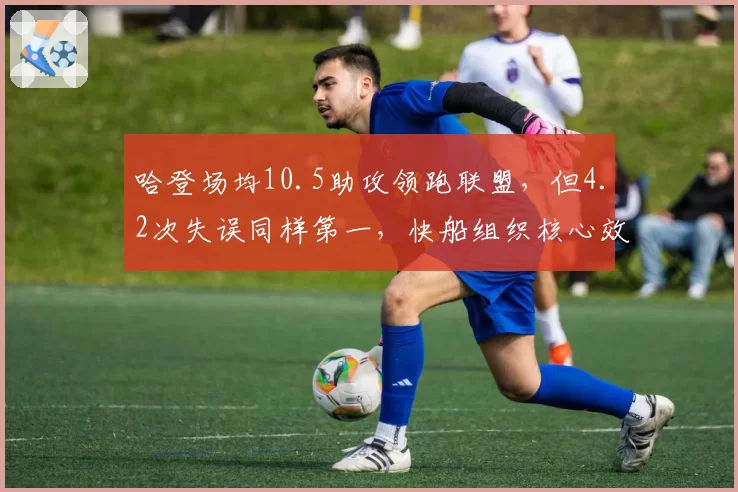 哈登场均10.5助攻领跑联盟,但4.2次失误同样第一,快船组织核心效率与风险并存
