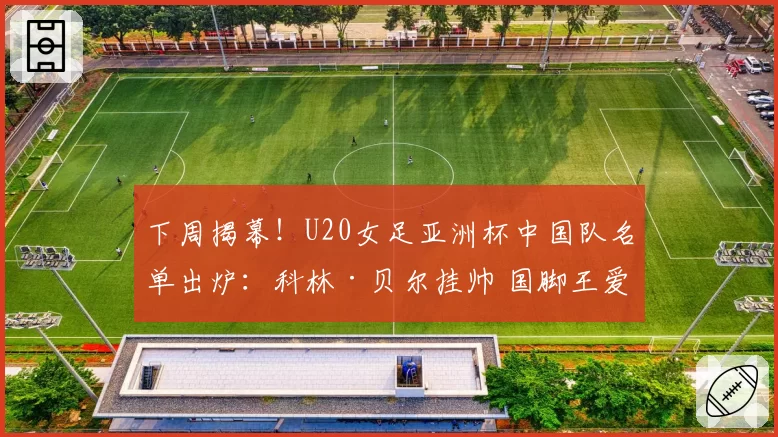 下周揭幕！U20女足亚洲杯中国队名单出炉：科林·贝尔挂帅 国脚王爱芳领衔
