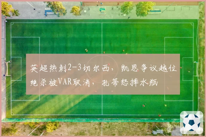 英超热刺2-3切尔西,凯恩争议越位绝杀被VAR取消,孔蒂怒摔水瓶