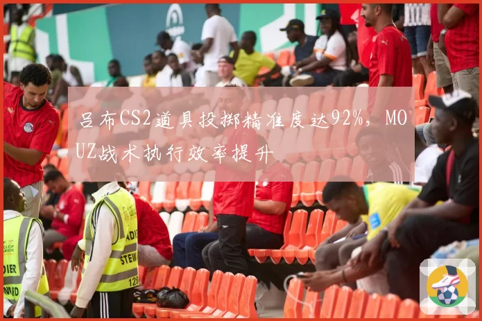吕布CS2道具投掷精准度达92%,MOUZ战术执行效率提升