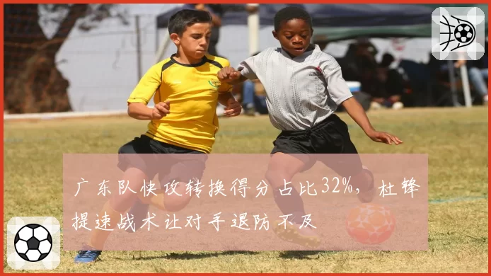 广东队快攻转换得分占比32%,杜锋提速战术让对手退防不及