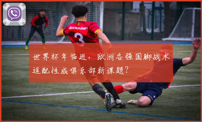 世界杯年临近，欧洲各强国脚战术适配性成俱乐部新课题？