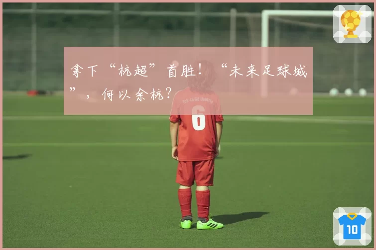 拿下“杭超”首胜！“未来足球城”，何以余杭？