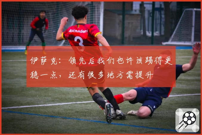 伊萨克：领先后我们也许该踢得更稳一点，还有很多地方需提升