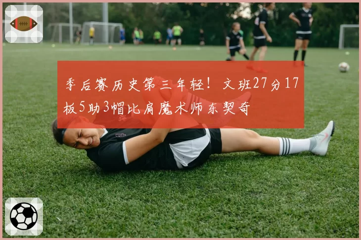 季后赛历史第三年轻！文班27分17板5助3帽比肩魔术师东契奇