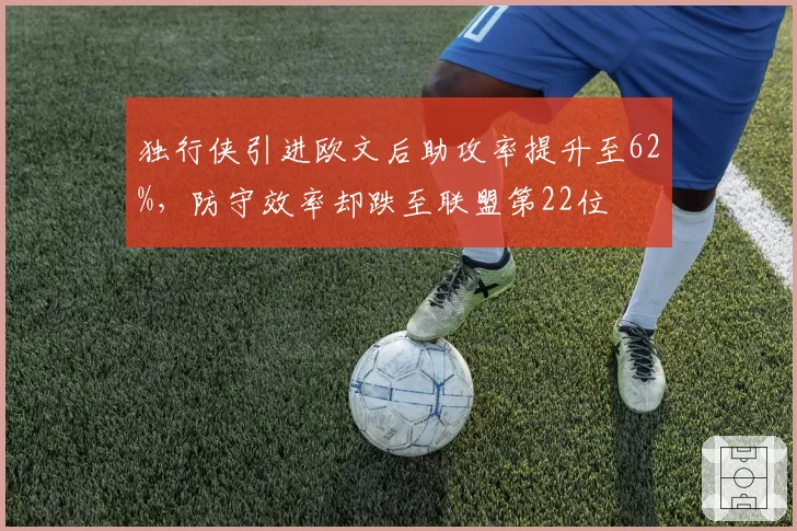 独行侠引进欧文后助攻率提升至62%,防守效率却跌至联盟第22位