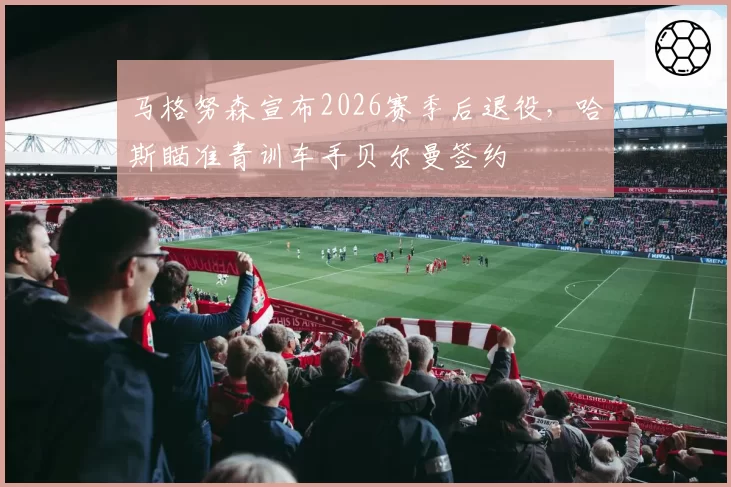 马格努森宣布2026赛季后退役,哈斯瞄准青训车手贝尔曼签约