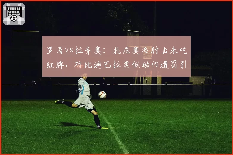 罗马vs拉齐奥:扎尼奥洛肘击未吃红牌,对比迪巴拉类似动作遭罚引哗然