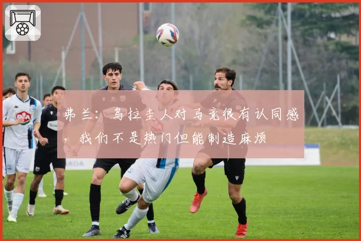 弗兰：乌拉圭人对马竞很有认同感，我们不是热门但能制造麻烦