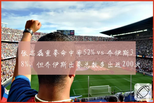 张志磊重拳命中率52% vs 乔伊斯38%,但乔伊斯出拳总数多出近200次