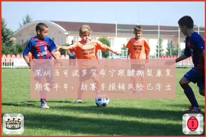 深圳马可波罗贺希宁跟腱撕裂康复期需半年,新赛季报销风险已浮出水面
