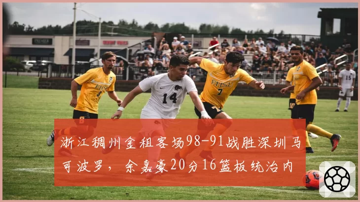 浙江稠州金租客场98-91战胜深圳马可波罗，余嘉豪20分16篮板统治内线