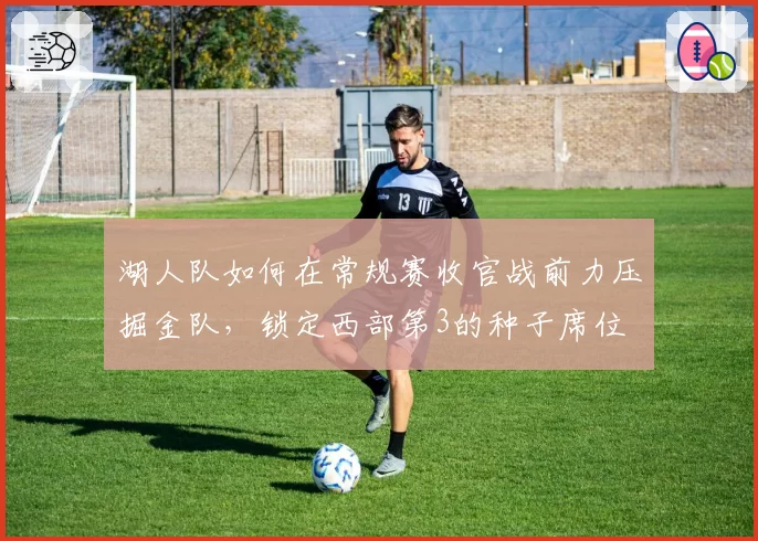 湖人队如何在常规赛收官战前力压掘金队,锁定西部第3的种子席位