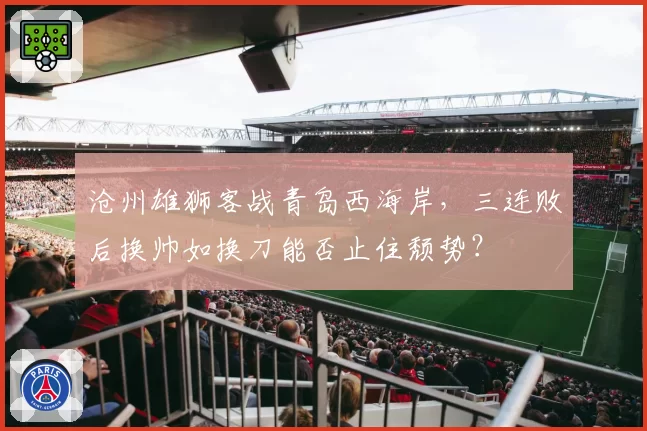 沧州雄狮客战青岛西海岸，三连败后换帅如换刀能否止住颓势？