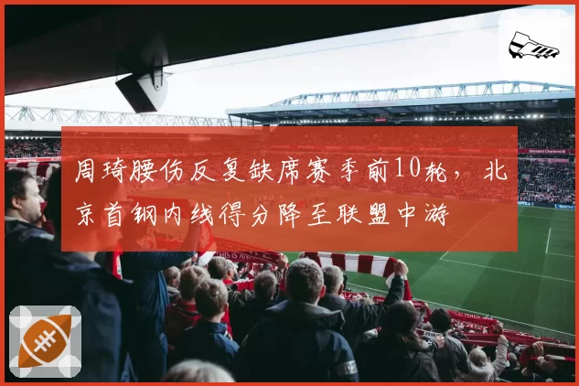 周琦腰伤反复缺席赛季前10轮，北京首钢内线得分降至联盟中游