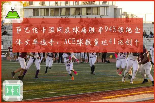 萨巴伦卡温网发球局胜率94%领跑全体女单选手,ACE球数量达41记创个人大满贯新高