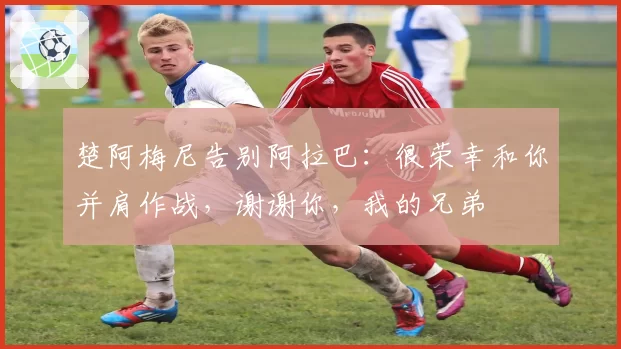 楚阿梅尼告别阿拉巴：很荣幸和你并肩作战，谢谢你，我的兄弟
