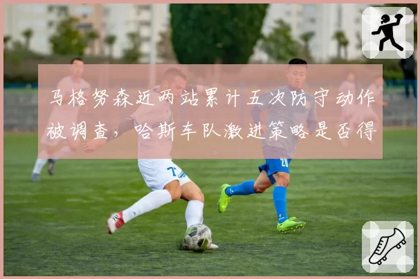 马格努森近两站累计五次防守动作被调查，哈斯车队激进策略是否得不偿失？