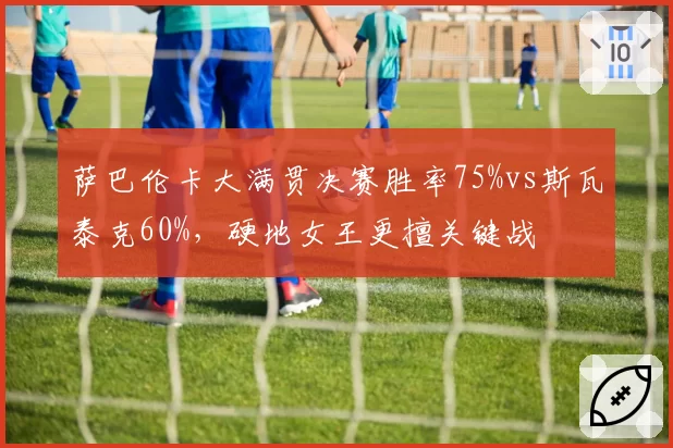 萨巴伦卡大满贯决赛胜率75%vs斯瓦泰克60%，硬地女王更擅关键战
