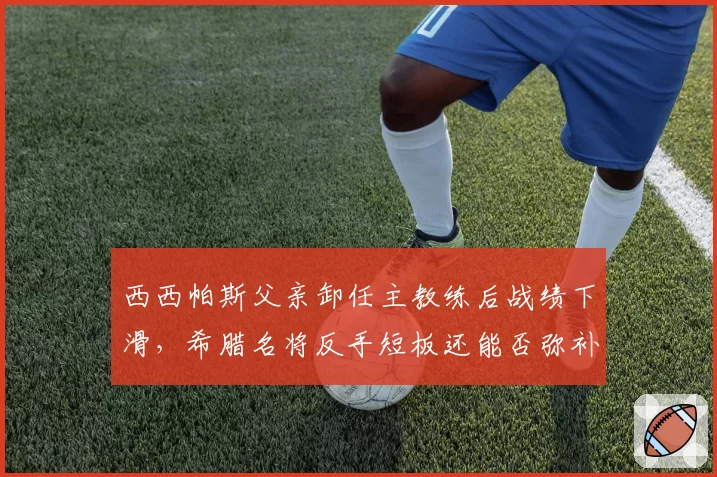 西西帕斯父亲卸任主教练后战绩下滑,希腊名将反手短板还能否弥补?