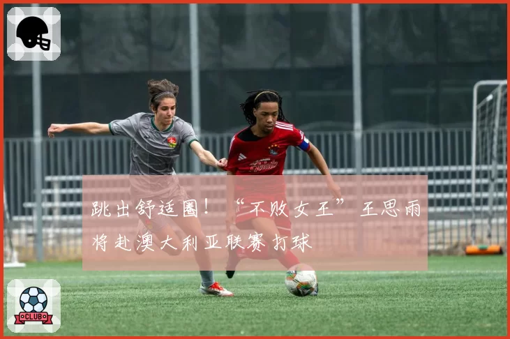 跳出舒适圈!“不败女王”王思雨将赴澳大利亚联赛打球