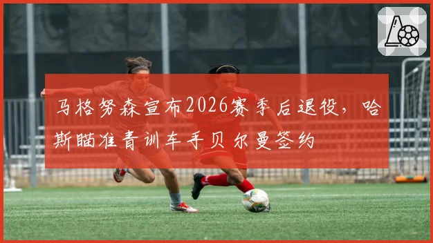 马格努森宣布2026赛季后退役,哈斯瞄准青训车手贝尔曼签约