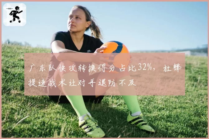 广东队快攻转换得分占比32%,杜锋提速战术让对手退防不及