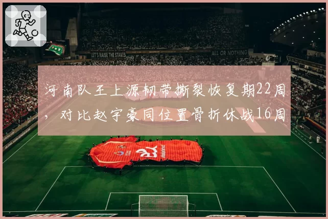 河南队王上源韧带撕裂恢复期22周,对比赵宇豪同位置骨折休战16周,后腰真空谁补?