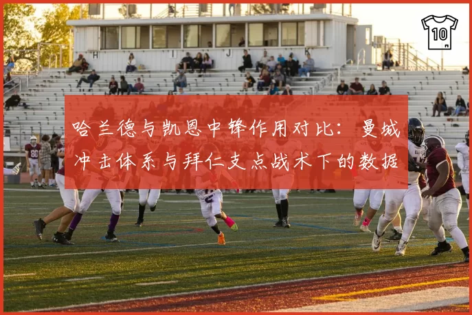 哈兰德与凯恩中锋作用对比：曼城冲击体系与拜仁支点战术下的数据差异
