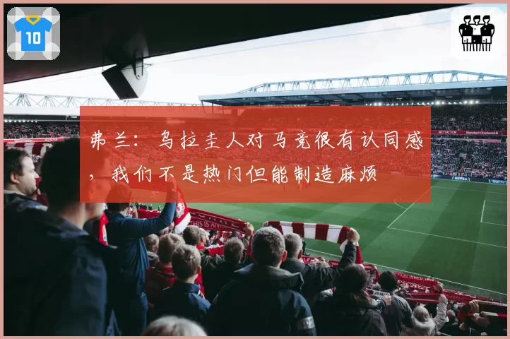 弗兰：乌拉圭人对马竞很有认同感，我们不是热门但能制造麻烦