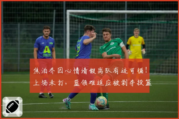 焦泊乔因心情请假离队有迹可循！上场未打，蓝领难适应被剥夺投篮
