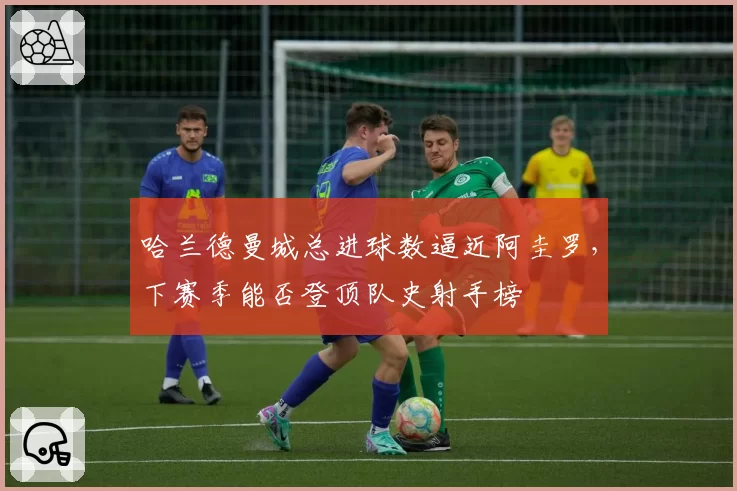 哈兰德曼城总进球数逼近阿圭罗,下赛季能否登顶队史射手榜
