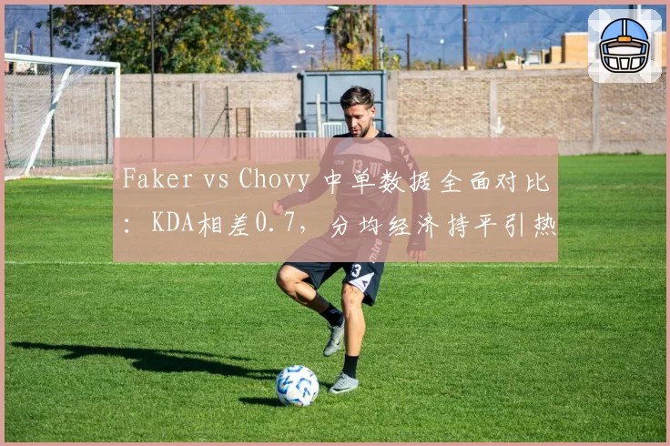 Faker vs Chovy 中单数据全面对比:KDA相差0.7,分均经济持平引热议