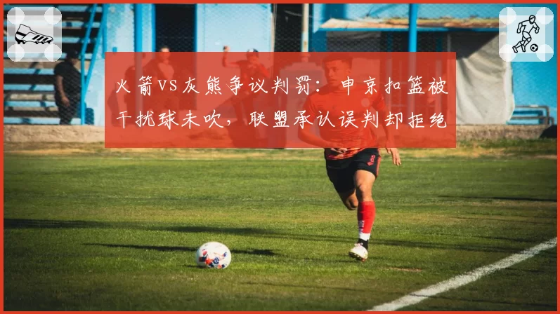 火箭vs灰熊争议判罚:申京扣篮被干扰球未吹,联盟承认误判却拒绝重赛
