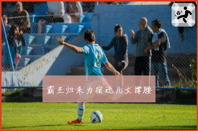 霸王归来为宿迁儿女撑腰