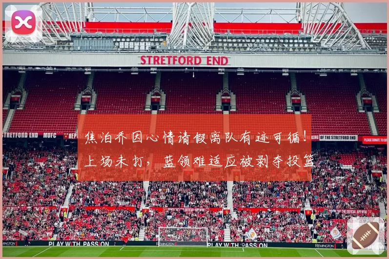 焦泊乔因心情请假离队有迹可循！上场未打，蓝领难适应被剥夺投篮