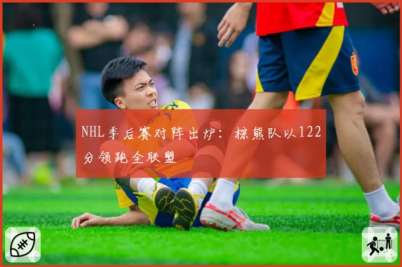 NHL季后赛对阵出炉：棕熊队以122分领跑全联盟