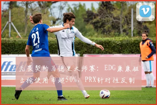 无畏契约马德里大师赛:EDG康康狙击枪使用率超50%,PRX针对性反制致战术失效