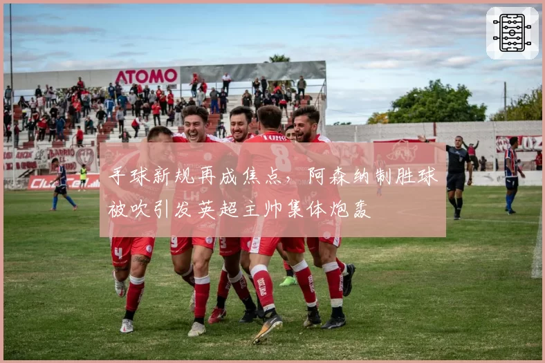 手球新规再成焦点，阿森纳制胜球被吹引发英超主帅集体炮轰