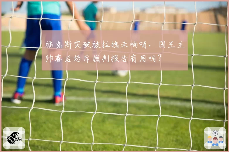 福克斯突破被拉拽未响哨，国王主帅赛后怒斥裁判报告有用吗？