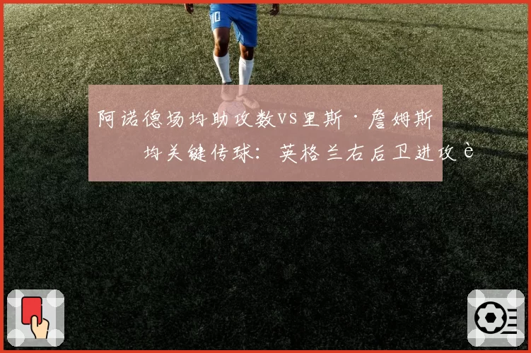 阿诺德场均助攻数vs里斯·詹姆斯场均关键传球：英格兰右后卫进攻贡献度对比