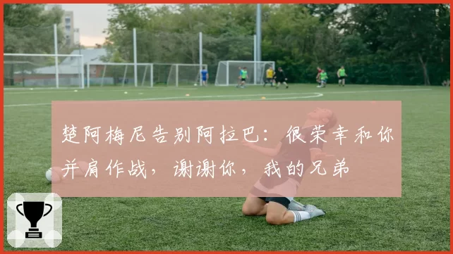 楚阿梅尼告别阿拉巴：很荣幸和你并肩作战，谢谢你，我的兄弟