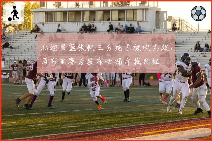 北控男篮张帆三分绝杀被吹无效，马布里赛后发布会痛斥裁判组