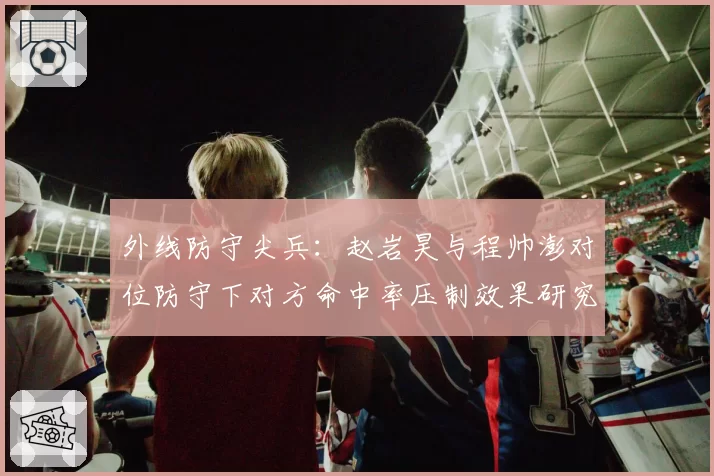 外线防守尖兵：赵岩昊与程帅澎对位防守下对方命中率压制效果研究