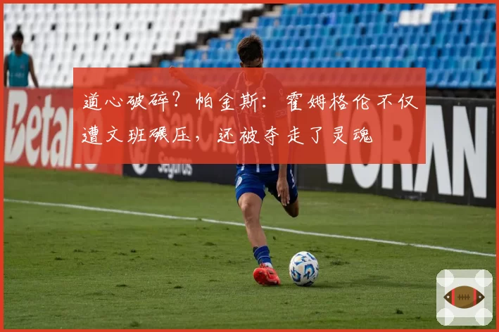 道心破碎？帕金斯：霍姆格伦不仅遭文班碾压，还被夺走了灵魂