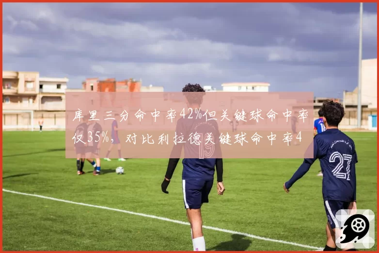 库里三分命中率42%但关键球命中率仅35%，对比利拉德关键球命中率48%形成反差