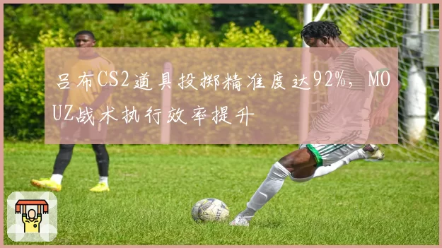 吕布CS2道具投掷精准度达92%,MOUZ战术执行效率提升
